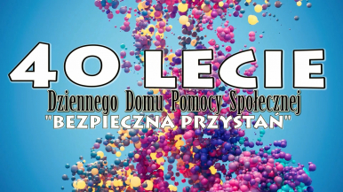 plakat , kolorowe balony na niebieskim tle i napis 40 lecie Dziennego Domu Pomocy Społęcznej "Bezpieczna Przystań"