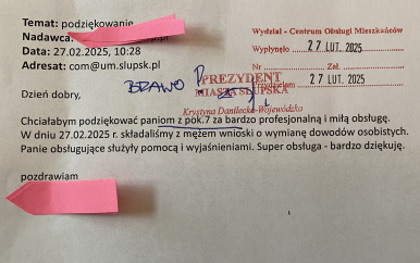 Mail od mieszkanki: Dzień dobry, chciałabym podziękować paniom z pok.7 za bardzo profesjonalną i miłą obsługę.  W dniu 27.02.2025 składalismy z mężem wnioski o wymianę dowodów osobistych. Panie obsługujące służyły pomocą i wyjaśnieniami. Super obsługa- bardzo dziękuję.
