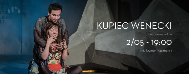 Plakat spektaklu "Kupiec Wenecki" tekst: bezpłatnie on-line w dniu 2 maja godzina 19.00. Pochylony mężczyzna nad kobietą obejmuje ja na wysokości szyi trzymając w dłoniach telefon komórkowy. Kobieta siedzi, mężczyzna klęczy za nią, wzrok obojga skierowany na ekran. w tle przestrzenna duża bryła o nieregularnym kształcie.