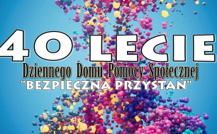 plakat , kolorowe balony na niebieskim tle i napis 40 lecie Dziennego Domu Pomocy Społęcznej "Bezpieczna Przystań"