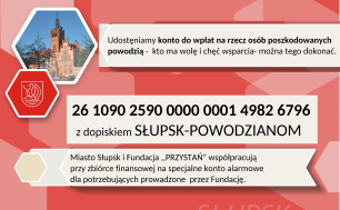Adres do wpłat: Fundacja ,, PRZYSTAŃ" nr rachunku:26 1090 2590 0000 0001 4982 6796 z dopiskiem SŁUPSK-POWODZIANOM